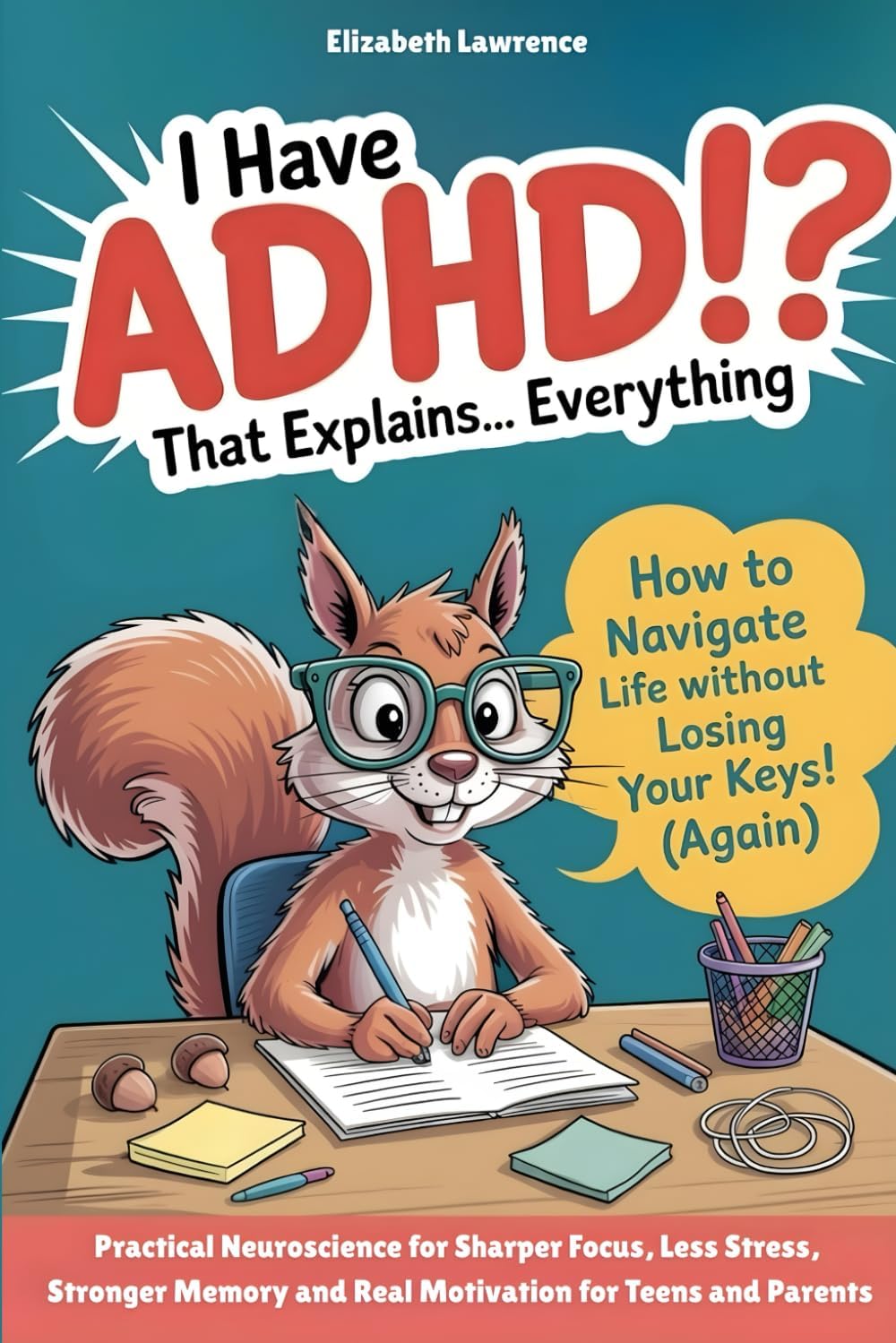 I Have ADHD!? That Explains… Everything: Practical Neuroscience for Sharper Focus, Less Stress, Stronger Memory, and Real Motivation for Teens and Parents by Elizabeth Lawrence