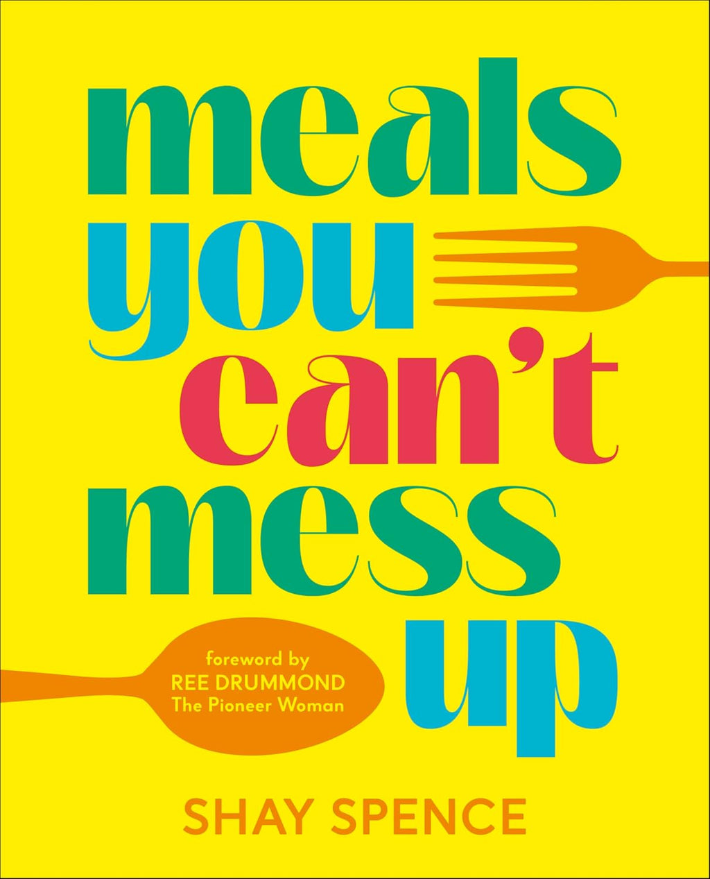 Meals You Can't Mess Up: 100+ Actually Easy Recipes for Big Flavor with Little Effort by Shay Spence