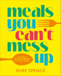 Meals You Can't Mess Up: 100+ Actually Easy Recipes for Big Flavor with Little Effort by Shay Spence