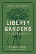 Liberty Gardens Guidebook: A Beginner's Guide to Freedom and Flourishing Through Growing Healthy Food : A Beginner's Guide to Freedom and Flourishing Through Growing Healthy Food by Randal Clark