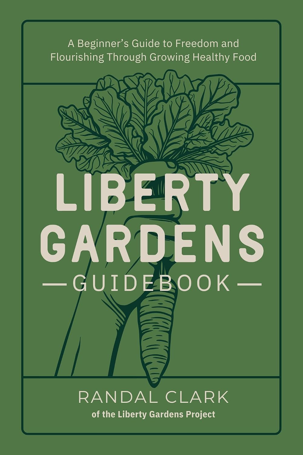 Liberty Gardens Guidebook: A Beginner's Guide to Freedom and Flourishing Through Growing Healthy Food : A Beginner's Guide to Freedom and Flourishing Through Growing Healthy Food by Randal Clark
