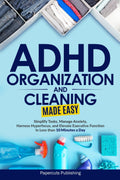 ADHD Organization and Cleaning Made Easy: Simplify Tasks, Manage Anxiety, Harness Hyperfocus, and Elevate Executive Function in Less than 10 Minutes a Day by Papercuts Publishing