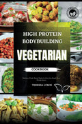 Vegetarian High Protein Bodybuilding Cookbook: Delicious Plant-Based Meals to Help You Reach Your Protein Goals by Theresa Lynch