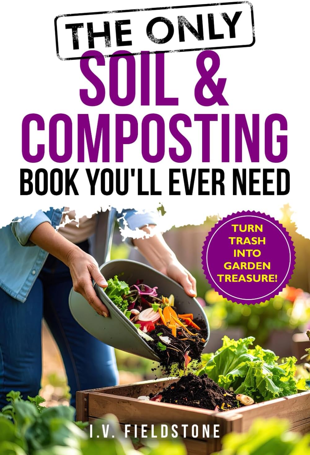 The Only Soil & Composting Book You'll Ever Need: How To Easily Create The Healthiest Soil Possible, Boost Plant Growth, and Turn Trash Into Garden Treasure (Beginner-Friendly Gardening Series) by I.V. FIELDSTONE