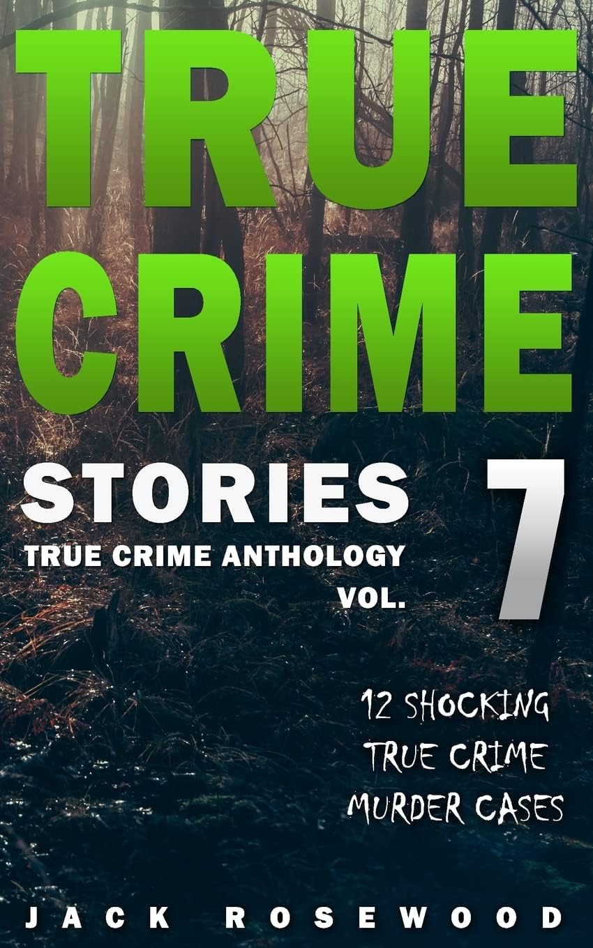 True Crime Stories Volume 7: 12 Shocking True Crime Murder Cases (True Crime Anthology) by Jack Rosewood
