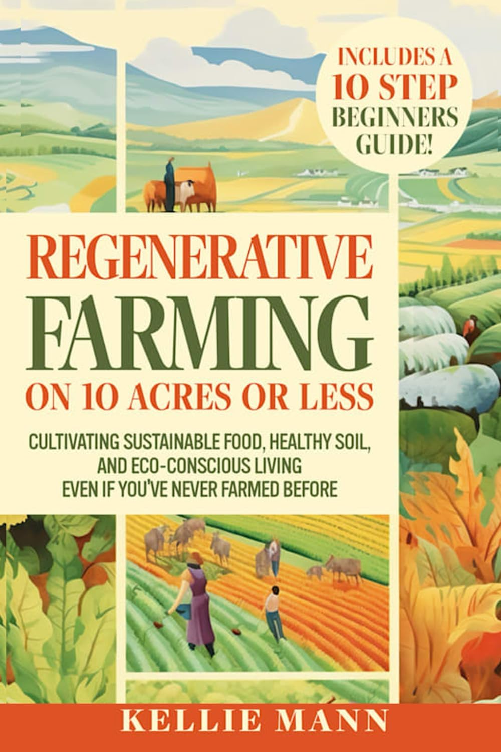 Regenerative Farming On 10 Acres Or Less: Cultivate Sustainable Food, Healthy Soil and Eco-Conscious Living, Even if You’ve Never Farmed Before by Kellie Mann