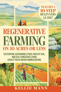 Regenerative Farming On 10 Acres Or Less: Cultivate Sustainable Food, Healthy Soil and Eco-Conscious Living, Even if You’ve Never Farmed Before by Kellie Mann
