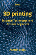 3D Printing: Essential Techniques and Tips for Beginners (3D Printing for Beginners, Intermediate & Pro Users: Mastering Techniques & Tips 2026) by Ashton Moss