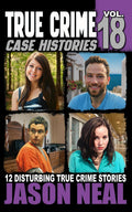 True Crime Case Histories - Volume 18: 12 Disturbing True Crime Stories of Murder, Deception, and Mayhem by Jason Neal