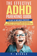 The Effective ADHD Parenting Guide: 15 Easy-to-Implement Strategies to Improve Communication, Cope With Outbursts, Reduce Stress, and Support Academic and Social Success by T Nicole