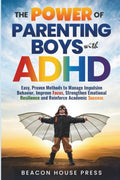 The Power of Parenting Boys with ADHD: Easy Proven Methods to Manage Impulsive Behavior, Improve Focus, Strengthen Emotional Resilience, and Reinforce Academic Success by Beacon House Press
