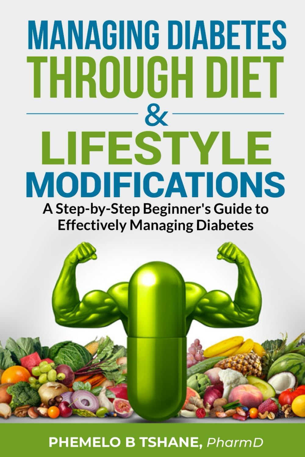 Managing Diabetes Through Diet and Lifestyle Modifications: A Step-by-Step Beginner's Guide to Effectively Managing Diabetes by Phemelo B Tshane