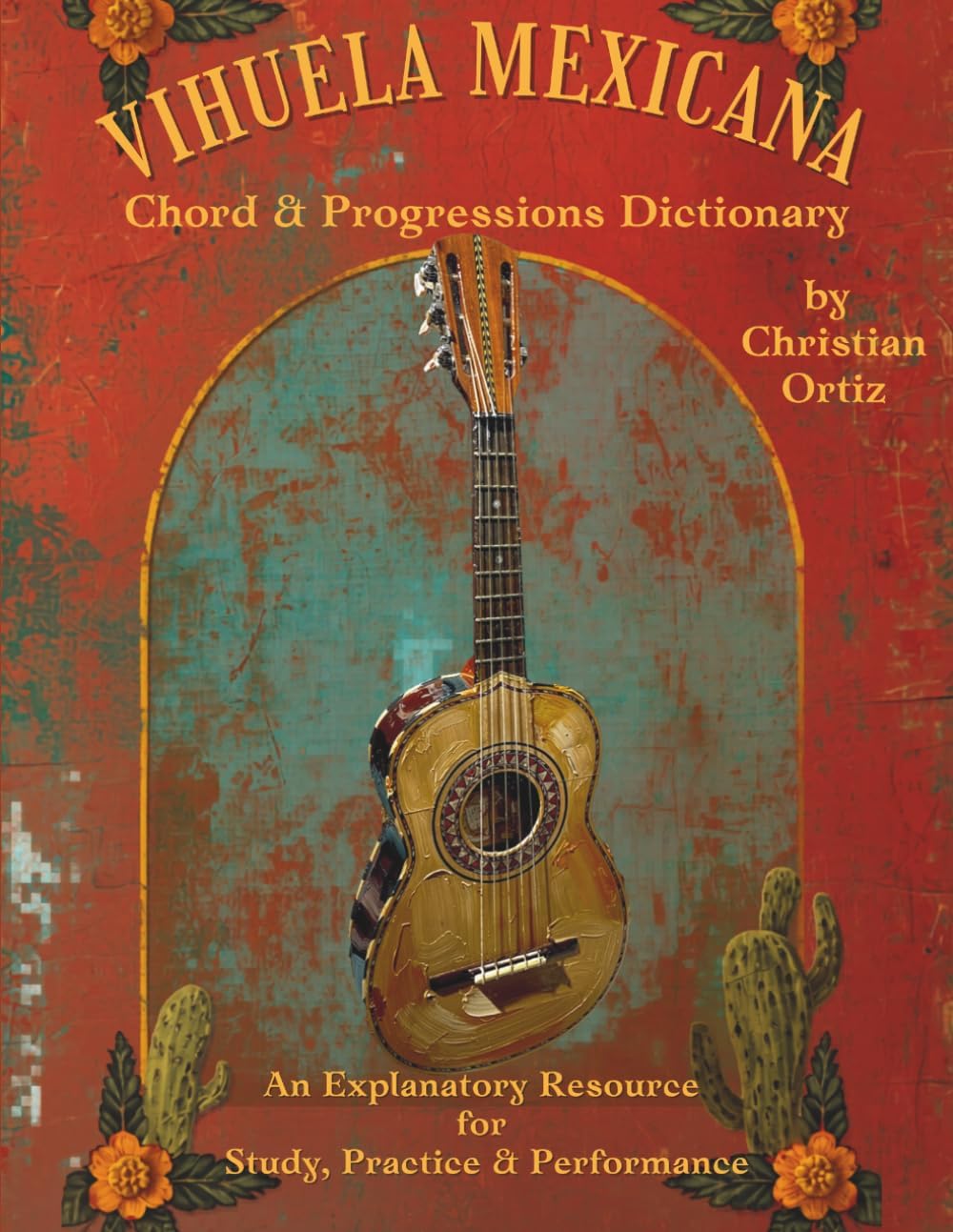 Vihuela Mexicana Chord & Progressions Dictionary: An Explanatory Resource for Study, Practice & Performance by Christian Ortiz