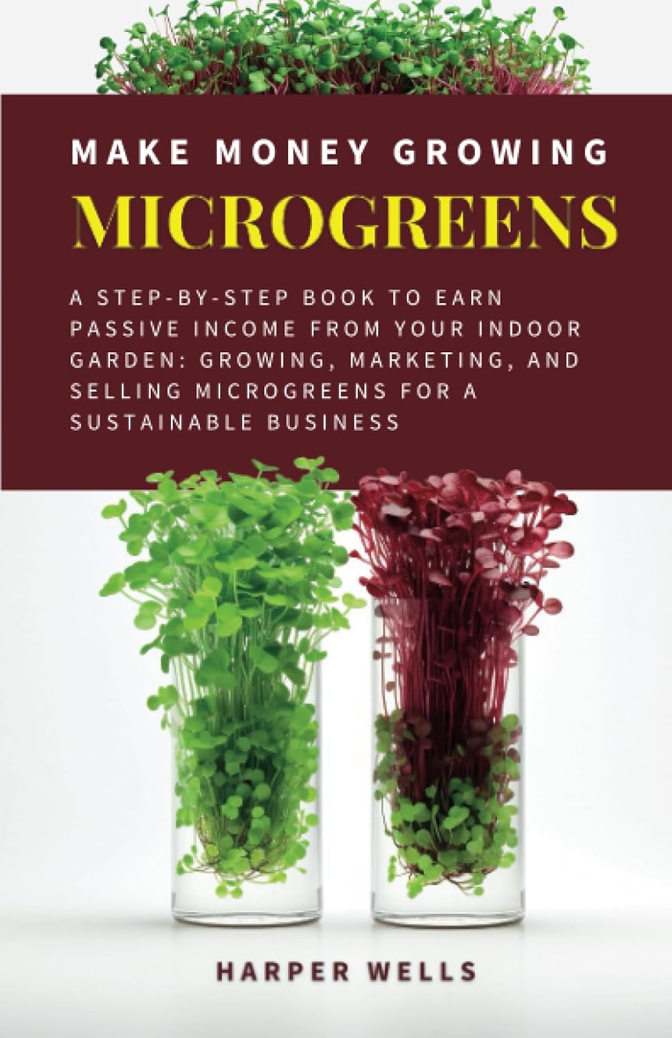 Make Money Growing Microgreens: A Step-By-Step Book to Earn Passive Income From Your Indoor Garden: Growing, Marketing, and Selling Microgreens for a ... Business (Sustainable Living and Gardening) by Harper Wells