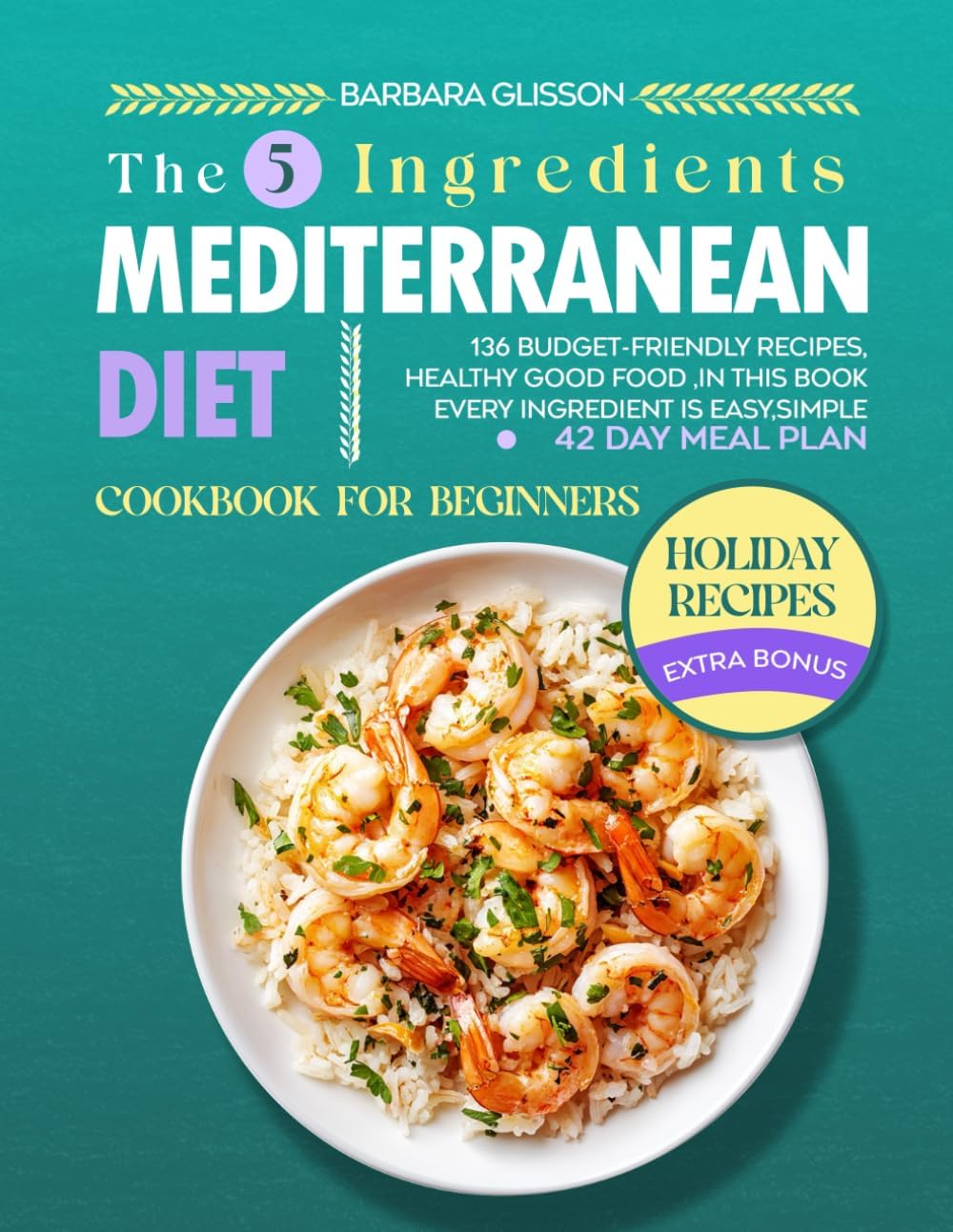 The 5 Ingredients Mediterranean Diet Cookbook for Beginners: 136 Budget-Friendly Recipes, Healthy Good Food ,In This Book Every ingredient Is Easy, Simple 42 Days Meal Plan. by BARBARA GLISSON