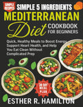 Simple 5 Ingredients Mediterranean Diet Cookbook for Beginners: Quick, Healthy Meals to Boost Energy, Support Heart Health, and Help You Eat Clean Without Complicated Prep by Esther R. Hamilton