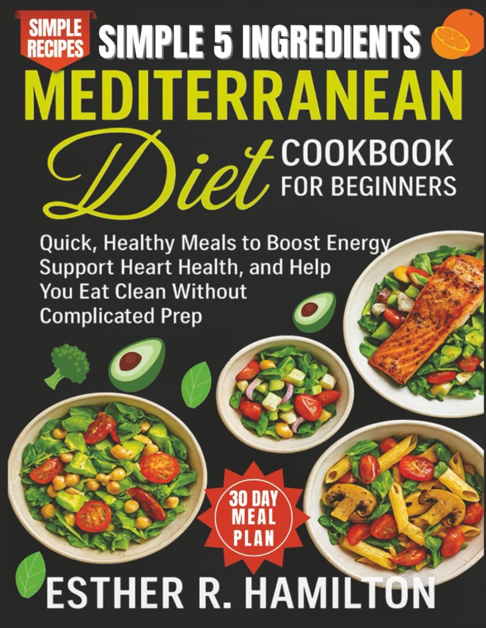 Simple 5 Ingredients Mediterranean Diet Cookbook for Beginners: Quick, Healthy Meals to Boost Energy, Support Heart Health, and Help You Eat Clean Without Complicated Prep by Esther R. Hamilton