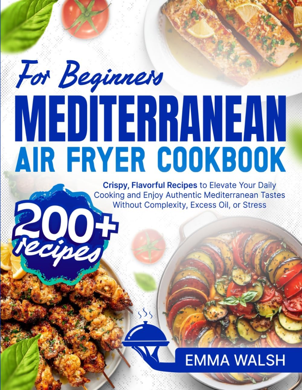 Mediterranean Air Fryer Cookbook for Beginners: 200+ Crispy, Flavorful Recipes to Elevate Your Daily Cooking and Enjoy Authentic Mediterranean Tastes Without Complexity, Excess Oil, or Stress by Emma Walsh