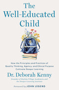 The Well-Educated Child: How the Principles and Practices of Quality Thinking, Agency, and Ethical Purpose Cultivate Deeper Learning by Deborah Kenny