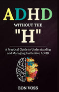 ADHD Without The “H”: A Practical Guide to Understanding and Managing Inattentive ADHD by Eon Voss