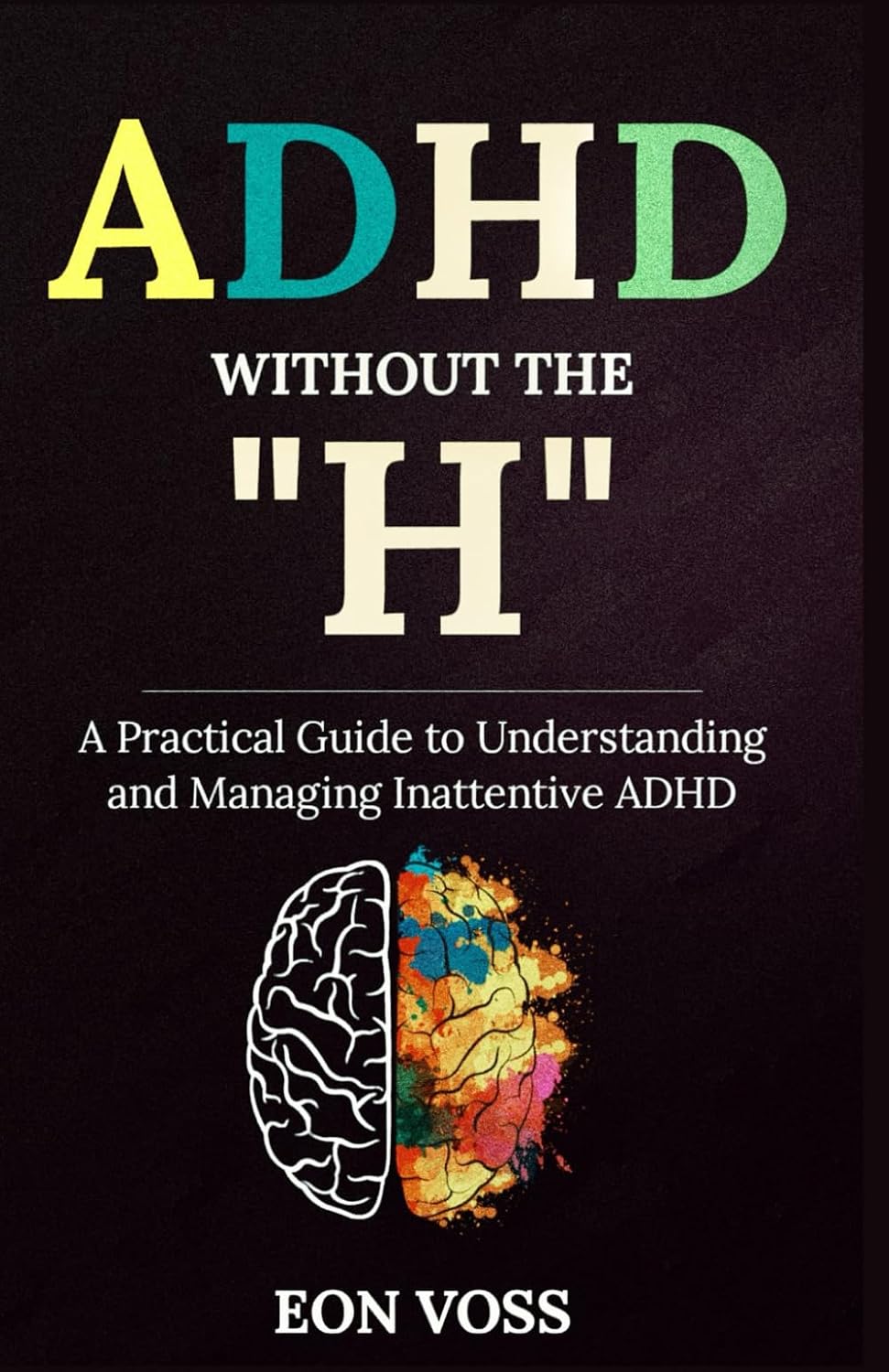 ADHD Without The “H”: A Practical Guide to Understanding and Managing Inattentive ADHD by Eon Voss