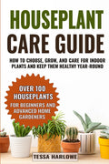 Houseplant Care Guide: How to Choose, Grow, and Care for Indoor Plants and Keep Them Healthy Year-Round — Over 100 Houseplants for Beginners and Advanced Home Gardeners by Tessa Harlowe