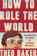 How to Rule the World: An Education in Power at Stanford University by Theo Baker