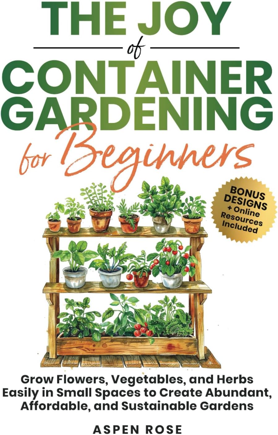 The Joy of Container Gardening for Beginners: Grow flowers, vegetables, and herbs easily in small spaces to create abundant, affordable, and sustainable gardens. by Rose