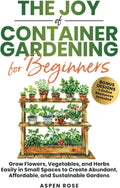 The Joy of Container Gardening for Beginners: Grow flowers, vegetables, and herbs easily in small spaces to create abundant, affordable, and sustainable gardens. by Rose