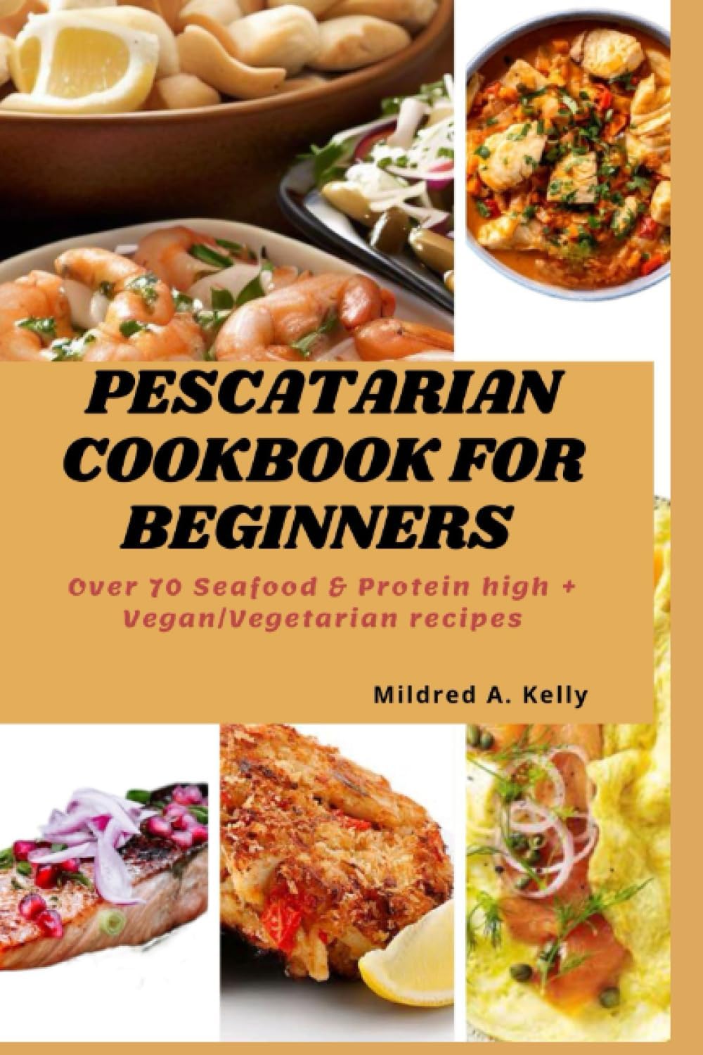Pescatarian Cookbook For Beginners: Over 70 Seafood & Protein high + Vegan/Vegetarian recipes (Cooking for Optimal Health) by Mildred A. Kelly