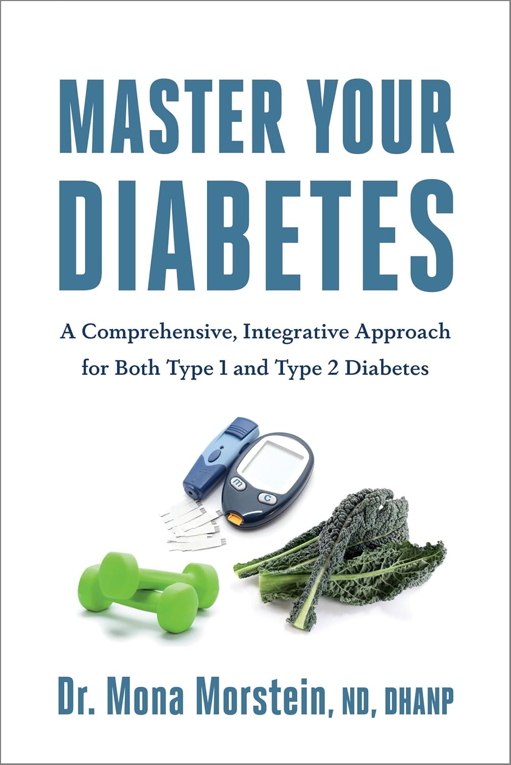 Master Your Diabetes: A Comprehensive, Integrative Approach for Both Type 1 and Type 2 Diabetes by Mona Morstein
