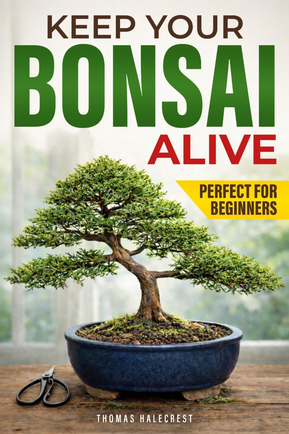 Keep Your Bonsai Alive: The Proven System for Beginners to Care, Shape, and Turn Your Tree into the Pinnacle of Your Home. by Thomas Halecrest