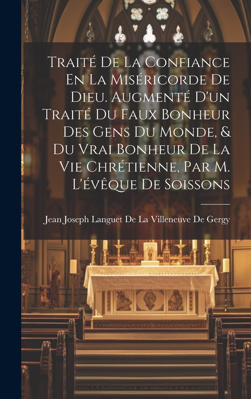 Traité De La Confiance En La Miséricorde De Dieu. Augmenté D'un Traité Du Faux Bonheur Des Gens Du Monde, & Du Vrai Bonheur De La Vie Chrétienne, Par M. L'évêque De Soissons (French Edition) by Jean Joseph Languet de la Villeneuve de