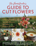The Homesteader's Guide to Cut Flowers: Growing Beautiful, Versatile Blooms for Pantry, Pleasure & Profit by Joanna Blessing