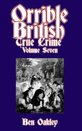 Orrible British True Crime Volume 7: 18 Dark Tales from Britain's Criminal Archives by Ben Oakley