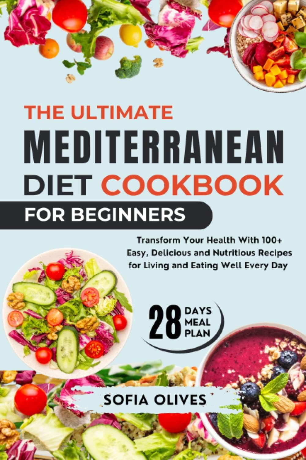 The Ultimate Mediterranean Diet Cookbook For Beginners: Transform Your Health With 100+ Easy, Delicious and Nutritious Recipes for Living and Eating Well Every Day by Sofia Olives