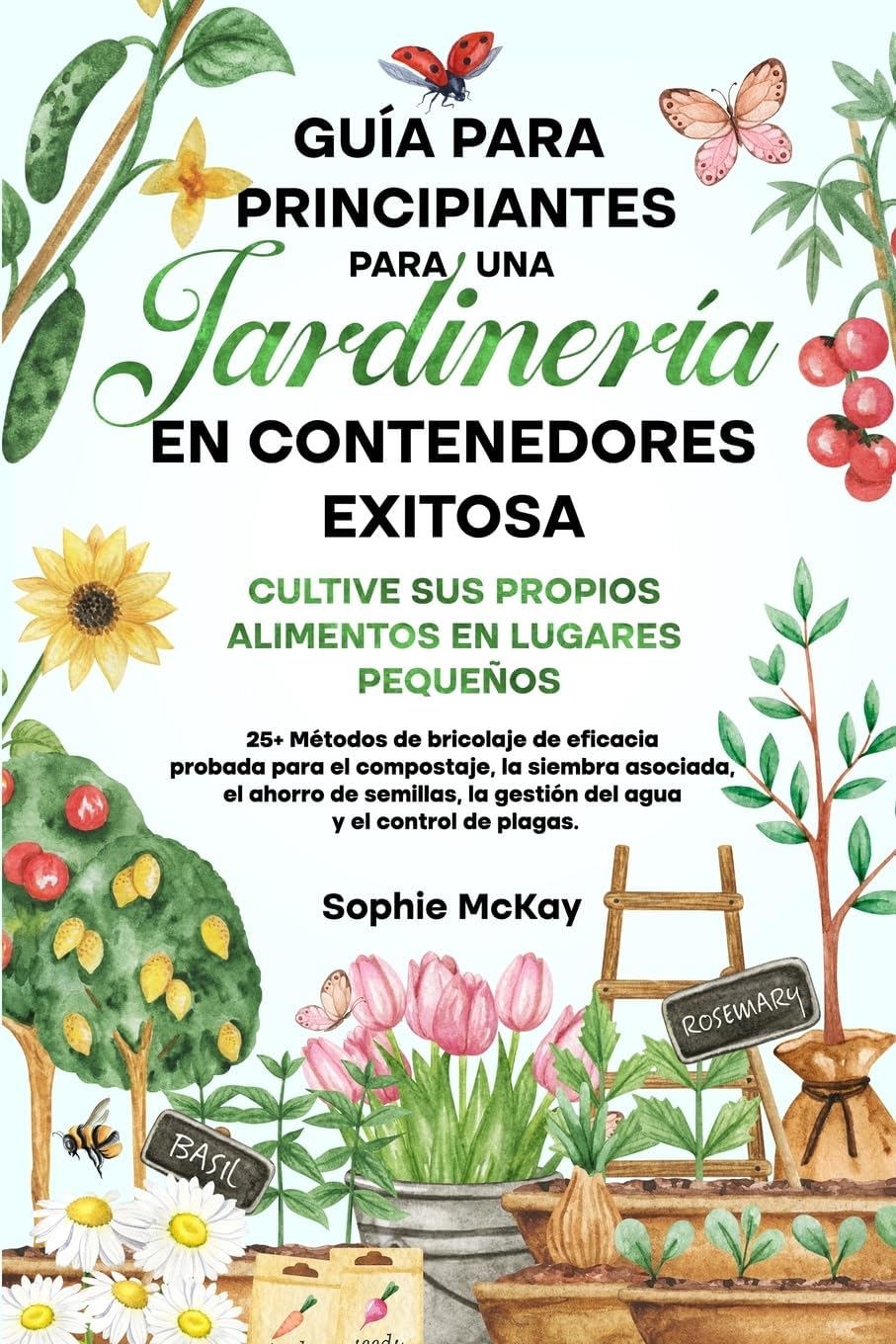 Guía Para Principiantes Para Una Jardinería en Contenedores Exitosa: Más de 25 métodos de bricolaje de eficacia probada para el compost, la siembra ... y el control de plagas. (Spanish Edition) by Sophie McKay
