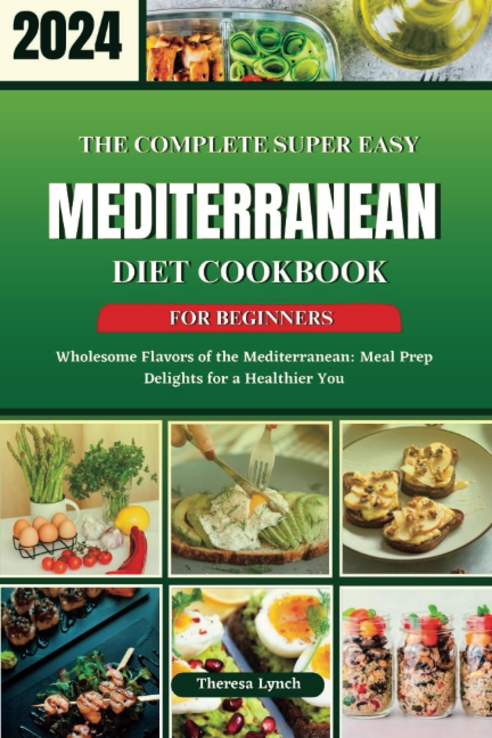 THE COMPLETE SUPER EASY MEDITERRANEAN DIET COOKBOOK FOR BEGINNERS: Wholesome Flavors of the Mediterranean: Meal Prep Delights for a Healthier You by Theresa Lynch