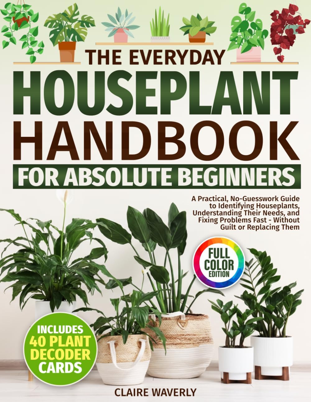 The Everyday Houseplant Handbook for Absolute Beginners: A Practical, No-Guesswork Guide to Identifying Houseplants, Understanding Their Needs and Fixing Problems Fast Without Guilt or Replacing Them by Claire Waverly
