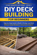 DIY DECK BUILDING FOR BEGINNERS: Step-by-Step Guide to Build a Strong, Level Deck without Costly Mistakes or Structural Problems (DIY Projects Book Series) by Jack Hartland
