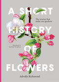 A Short History of Flowers: The stories that make our gardens by Advolly Richmond