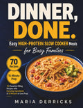 Dinner, Done. Easy High-Protein Slow Cooker Meals for Busy Families: 70 Flavorful, Filling Recipes with Everyday Ingredients and 15 Minutes or Less by Maria Derricks