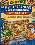 Sheet Pan Mediterranean Diet Cookbook For Beginners: No-Fuss One-Pan Recipes with Minimal Prep—Simple Ingredients, Easy Steps & Delicious Meals Anyone Can Make by Emily M. Wilson