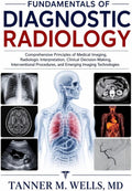 FUNDAMENTALS OF DIAGNOSTIC RADIOLOGY: Comprehensive Principles of Medical Imaging, Radiologic Interpretation, Clinical Decision-Making, Interventional Procedures, and Emerging Imaging Technologies by TANNER M. WELLS, MD