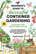 Beginner's Guide to Successful Container Gardening: Grow Your Own Food in Small Places! 25+ Proven DIY Methods for Composting, Companion Planting, ... McKay's Easy and Effective Gardening Series) by Sophie McKay
