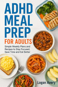 ADHD MEAL PREP FOR ADULTS: Simple Weekly Plans and Recipes to Stay Focused, Save Time and Eat Better by Logan Avery
