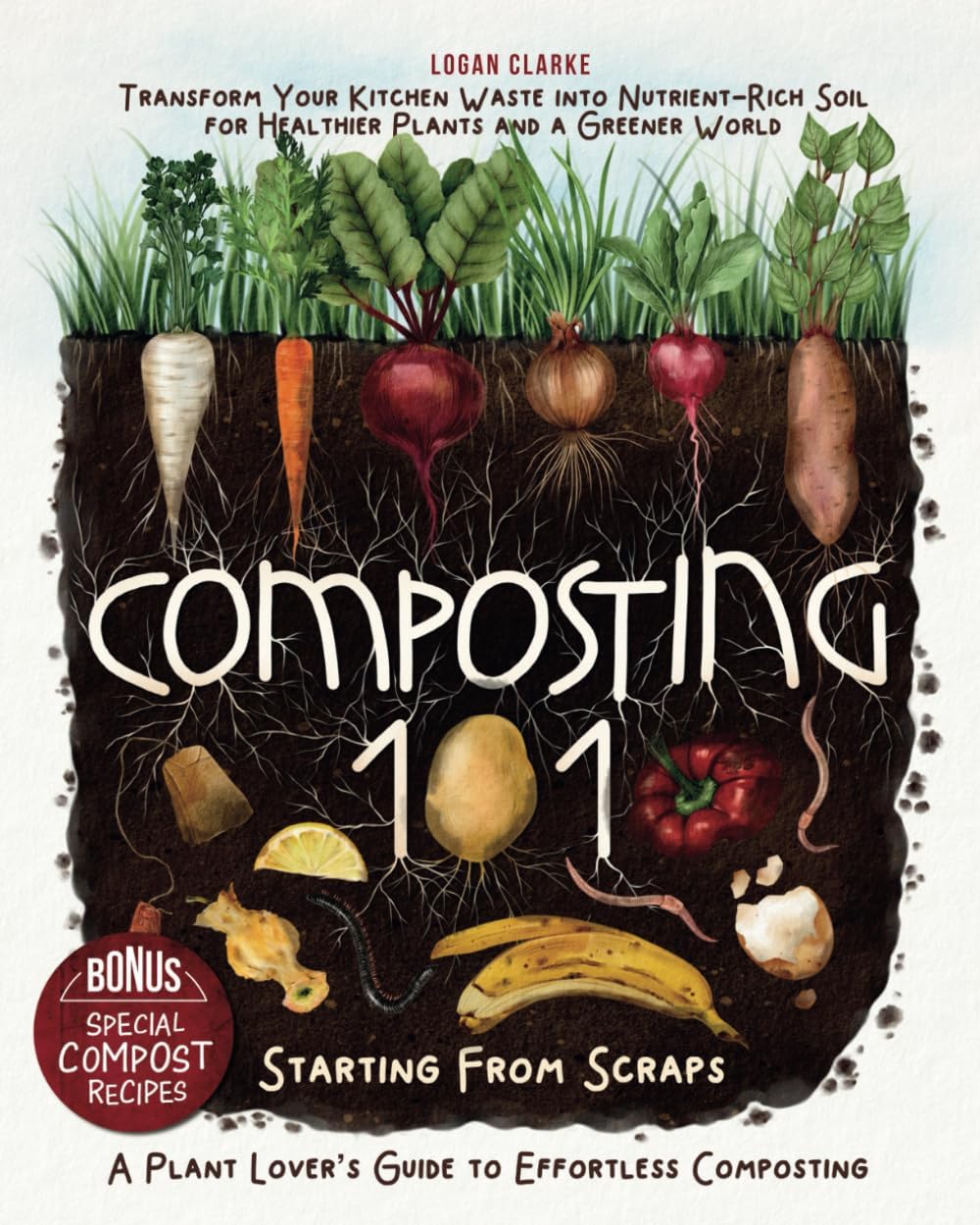 Composting 101: Starting From Scraps: Transform Your Kitchen Waste into Nutrient-Rich Soil for Healthier Plants and a Greener World | A Plant Lover’s Guide to Effortless Composting by Logan Clarke