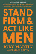 Stand Firm and Act Like Men: Becoming the Man You Were Created to Be Instead of Who the World Says You Are by Joby Martin