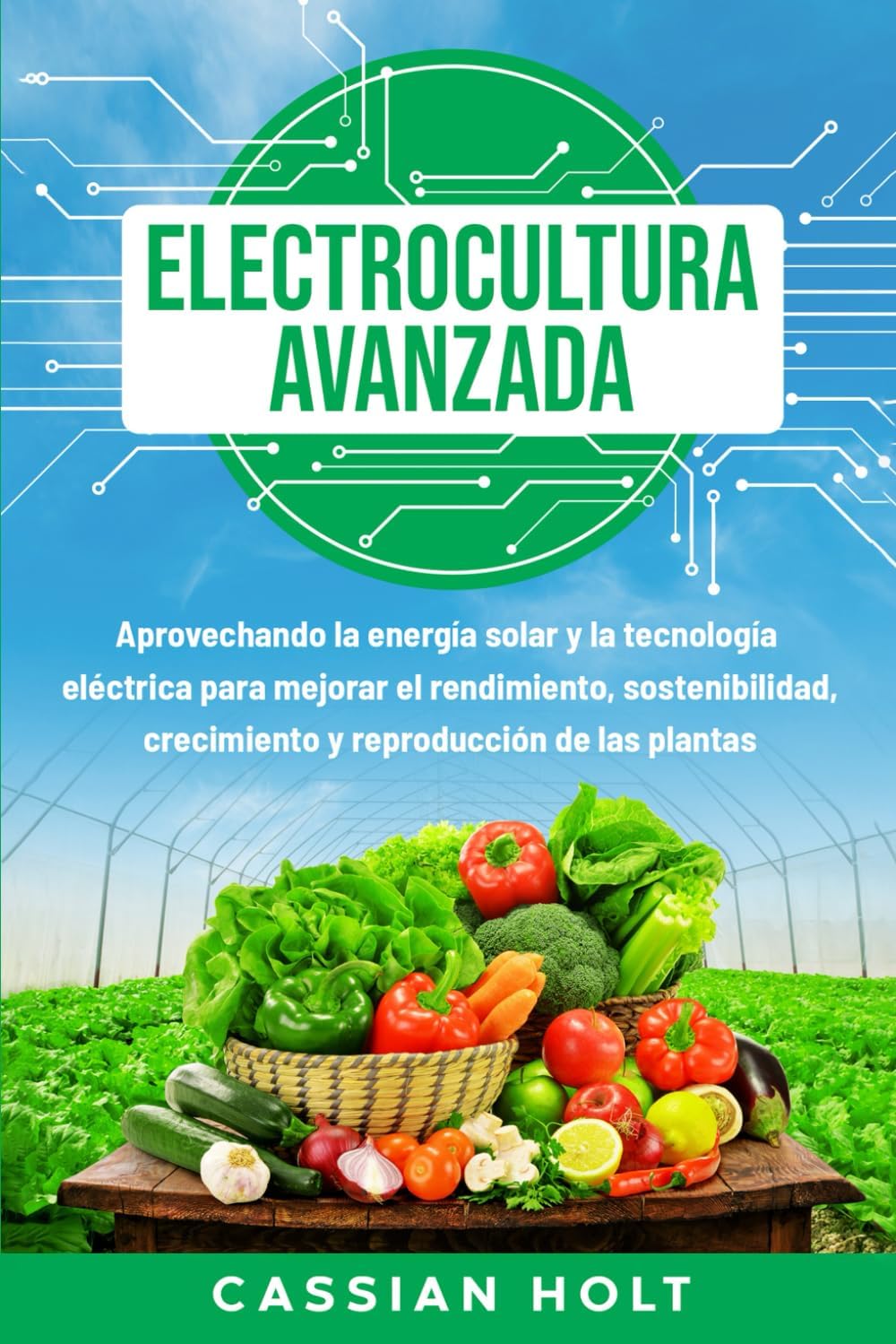Electrocultura avanzada: Aprovechando la energía solar y la tecnología eléctrica para mejorar el rendimiento, sostenibilidad, crecimiento y reproducción de las plantas (Spanish Edition) by Cassian Holt