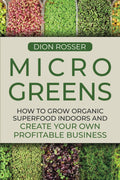 Microgreens: How to Grow Organic Superfood Indoors and Create Your Own Profitable Business (Grow Your Own Food) by Dion Rosser